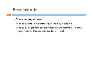 Proximidade
  Como conseguir isto:
 Veja quantos elementos visuais tem sua página
 Veja quais podem ser agrupados num mesmo elemento,
para que se tornem uma unidade visual
 