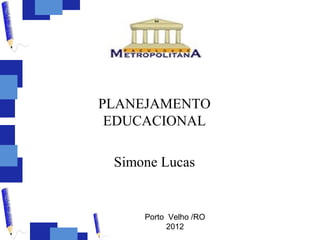 PLANEJAMENTO
 EDUCACIONAL

 Simone Lucas


     Porto Velho /RO
           2012
 