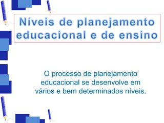 O processo de planejamento
 educacional se desenvolve em
vários e bem determinados níveis.
 