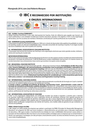 Planejando 2014, com José Roberto Marques

O IBC é reconhecido por instituições
e órgãos internacionais

GCC - GLOBAL Coaching COMMUNITY
Global Coaching Community é uma rede internacional de Coaches, fonte de refêrencia para aqueles que buscam um
Coach profissional, é uma entidade mundial para Coaches executivos, pessoais e de negócios. A GCC é uma organização
democrática, sem fins lucrativos de membros individuiais constituída por Coaches profissionais do mundo todo.
ECA - EUROPEAN Coaching ASSOCIATION
A Associação Européia de Coaching foi fundada em 1994 com o intuito de desenvolver altos padrões de qualidade no campo
do Coaching criando um clima de confiabilidade entre o mercado consumidor de Coaching e Coaches. É um órgão mundial
que busca estabelecer alto nível na prática do Coaching.
ICI - International Association of Coaching Institutes
A Associação Internacional de Institutos de Coaching é uma organização americana que reúne grandes escolas, institutos e
centros de Coaching do mundo todo.
METAFORUM INTERNACIONAL
O fórum para metacomunicação criado por Bernd Isert há 20 anos é um dos maiores eventos mundiais para desenvolvimento
de pessoas e formação de profissionais. O METAFORUM possui ampla credibilidade internacional e os maiores trainers do
mundo transmitem seus ensinamentos nesse evento que acontece nos quatro cantos do globo.
BCI - Behavioral Coaching Institute
O Instituto Brasileiro de Coaching é licenciado pelo BCI – Behavioral Coaching Institute. Os fundadores do BCI, Perry Zeus
e Dra. Suzanne Skiffington, são internacionalmente reconhecidos como as principais autoridades e educadores em
Psicologia com base profissional e pessoal em Coaching. O BCI tem mais de 2500 Master Coaches graduados em mais de
50 países. Muitos graduados são agora líderes mundiais e estão atuando com muito sucesso como Coach. A Metodologia
desenvolvida pelo BCI está presente nas maiores corporações mundiais como: Toyota, Sony, Citibank, Avon, Motorola, Nextel,
Pfizer, Mercedez, NASA, Bank of New York, Ernest & Young, Price Wather House, Banco de Singapura, Força Aérea Americana,
Walt Disney World entre outros. O Behavioral Coaching Institute foi considerado por 3 anos consecutivos pela Survey
ICAA como a número 1 em treinamento de Business and Organization Coaching Training.
ICC - International Coaching Council
O International Coaching Council (ICC) é o único órgão internacionalmente reconhecido de formação em Coach e também
como local de trabalhos globais de grupos da indústria de Coaching.
A missão é elevar a qualidade da profissão de Business and Executive Coach , desenvolvendo o maior nível de
formação de treinadores profissionais e padrões de prática. Membros ICC compartilham uma crença comum de que a
educação de treinamento para o trabalho deve ser baseada na indústria e focado para as necessidades do cliente-usuário.
Membros ICC destacam-se no mercado de treinamento geral através do fornecimento de uma qualidade inigualável de
práticas profissionais de Coaching nas várias áreas comerciais.
iac - international association of Coaching
O IAC® é uma organização independente, de certificação mundial. Sua missão é expandir o caminho para o domínio
de Coaching, inspirando a evolução em curso e aplicando normas de orientação universal. Com rigoroso processo de
certificação, avalia a demonstração de domínios específicos que são a marca registrada dos treinadores mais eficazes e
distintos. Também estabelece altos padrões para os comportamentos de treinadores: ética profissional e empresarial. O
objetivo desta certificação é proporcionar aos clientes de Coaches, uma medida válida da garantia de que receberão um
processo de qualidade.
PRME e Global Compact da ONU
O IBC integra um seleto quadro de empresas que apóiam e participam da PRME (Principles for Responsible Management
Education), um programa da ONU que busca assegurar o desenvolvimento aos princípios para a educação responsável
de executivos, o IBC agora recebe o reconhecimento da entidade de maior credibilidade internacional e passa adotar os
princípios do Pacto Global da ONU. Esse Pacto é uma iniciativa política estratégica para as empresas que se comprometem a
alinhar suas operações e estratégias com dez princípios universalmente aceitos nas áreas de direitos humanos, que servem
como motor da globalização.

Copyright © IBC - Todos os direitos reservados - www.ibccoaching.com.br

 