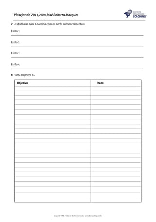 Planejando 2014, com José Roberto Marques
7 - Estratégias para Coaching com os perfis comportamentais:
Estilo 1:

Estilo 2:

Estilo 3:

Estilo 4:
8 - Meu objetivo é...
Objetivo 			

		

Prazo

Copyright © IBC - Todos os direitos reservados - www.ibccoaching.com.br

 