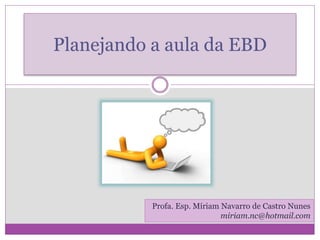Planejando a aula da EBD
Profa. Esp. Míriam Navarro de Castro Nunes
miriam.nc@hotmail.com
 