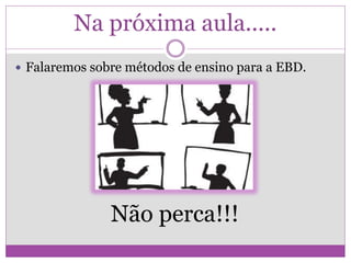 Na próxima aula.....
 Falaremos sobre métodos de ensino para a EBD.
Não perca!!!
 