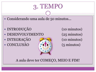 3. TEMPO
 Considerando uma aula de 50 minutos...
 INTRODUÇÃO (10 minutos)
 DESENVOLVIMENTO (25 minutos)
 INTEGRAÇÃO (10 minutos)
 CONCLUSÃO (5 minutos)
A aula deve ter COMEÇO, MEIO E FIM!
 