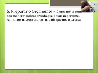5. Preparar o Orçamento – O orçamento é um
dos melhores indicadores do que é mais importante.
Aplicamos nossos recursos naquilo que nos interessa.
 
