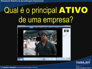 Planejando Módulos de Aprendizagem Experiencial




    Qual é o principal ATIVO
        de uma empresa?




© Claudio Nasajon (www.claudionasajon.com.br)
 