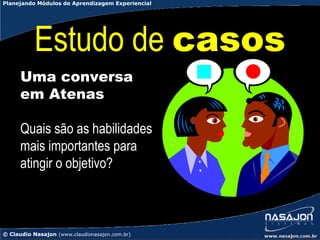 Planejando Módulos de Aprendizagem Experiencial




           Estudo de casos
      Uma conversa
      em Atenas

      Quais são as habilidades
      mais importantes para
      atingir o objetivo?



© Claudio Nasajon (www.claudionasajon.com.br)
 