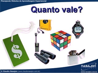 Planejando Módulos de Aprendizagem Experiencial




                                  Quanto vale?




© Claudio Nasajon (www.claudionasajon.com.br)
 