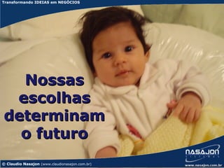 Transformando IDEIAS em NEGÓCIOS




  Nossas
 escolhas
determinam
  o futuro
© Claudio Nasajon (www.claudionasajon.com.br)   www.nasajon.com.br
 