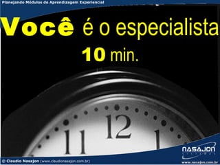 Planejando Módulos de Aprendizagem Experiencial




Você é o especialista
                                        10 min.




© Claudio Nasajon (www.claudionasajon.com.br)
 