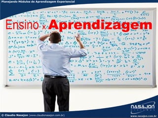 Planejando Módulos de Aprendizagem Experiencial




  Ensino x Aprendizagem




© Claudio Nasajon (www.claudionasajon.com.br)
 