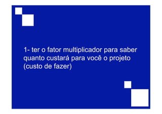 1- ter o fator multiplicador para saber
quanto custará para você o projeto
(custo de fazer)
 