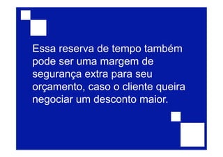 Essa reserva de tempo também
pode ser uma margem de
segurança extra para seu
orçamento, caso o cliente queira
negociar um desconto maior.
 