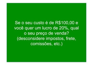 Se o seu custo é de R$100,00 e
você quer um lucro de 20%, qual
o seu preço de venda?
(desconsidere impostos, frete,
comissões, etc.)
 