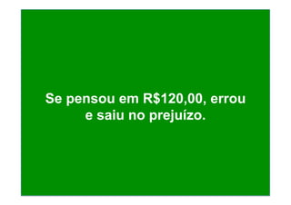 Se pensou em R$120,00, errou
e saiu no prejuízo.
 
