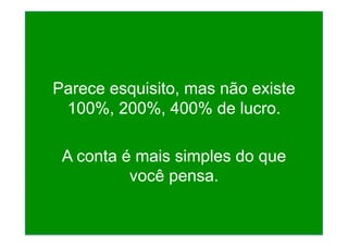 Parece esquisito, mas não existe
100%, 200%, 400% de lucro.
A conta é mais simples do que
você pensa.
 