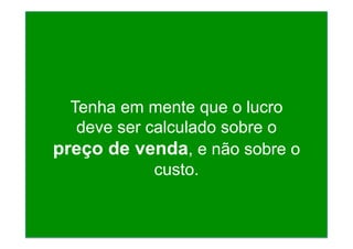 Tenha em mente que o lucro
deve ser calculado sobre o
preço de venda, e não sobre o
custo.
 