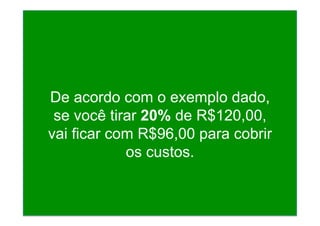 De acordo com o exemplo dado,
se você tirar 20% de R$120,00,
vai ficar com R$96,00 para cobrir
os custos.
 