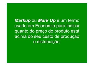 Markup ou Mark Up é um termo
usado em Economia para indicar
quanto do preço do produto está
acima do seu custo de produção
e distribuição.
 