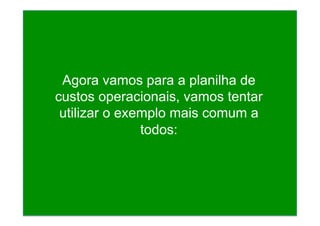 Agora vamos para a planilha de
custos operacionais, vamos tentar
utilizar o exemplo mais comum a
todos:
 