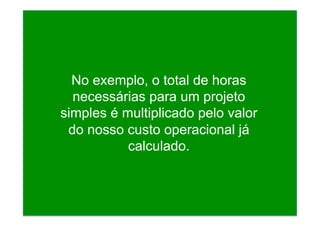 No exemplo, o total de horas
necessárias para um projeto
simples é multiplicado pelo valor
do nosso custo operacional já
calculado.
 
