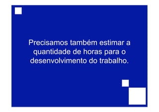 Precisamos também estimar a
quantidade de horas para o
desenvolvimento do trabalho.
 