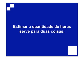 Estimar a quantidade de horas
serve para duas coisas:
 