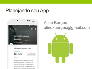 Planejando seu App 
Aline Borges 
alinekborges@gmail.com 
 