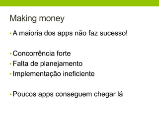 Making money 
• A maioria dos apps não faz sucesso! 
• Concorrência forte 
• Falta de planejamento 
• Implementação ineficiente 
• Poucos apps conseguem chegar lá 
 
