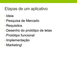 Etapas de um aplicativo 
• Ideia 
• Pesquisa de Mercado 
• Requisitos 
• Desenho do protótipo de telas 
• Protótipo funcional 
• Implementação 
• Marketing! 
 