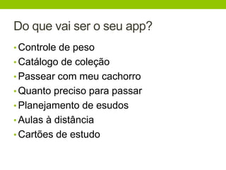 Do que vai ser o seu app? 
• Controle de peso 
• Catálogo de coleção 
• Passear com meu cachorro 
• Quanto preciso para passar 
• Planejamento de esudos 
• Aulas à distância 
• Cartões de estudo 
 