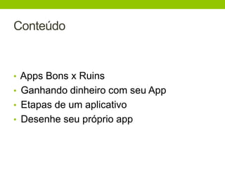 Conteúdo 
• Apps Bons x Ruins 
• Ganhando dinheiro com seu App 
• Etapas de um aplicativo 
• Desenhe seu próprio app 
 