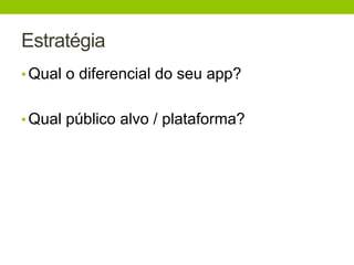 Estratégia 
• Qual o diferencial do seu app? 
• Qual público alvo / plataforma? 
 