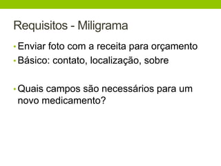 Requisitos - Miligrama 
• Enviar foto com a receita para orçamento 
• Básico: contato, localização, sobre 
• Quais campos são necessários para um 
novo medicamento? 
 