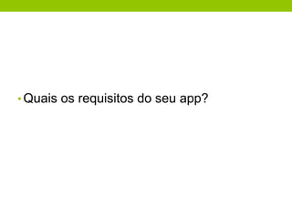 • Quais os requisitos do seu app? 
 