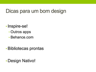 Dicas para um bom design 
• Inspire-se! 
• Outros apps 
• Behance.com 
• Bibliotecas prontas 
• Design Nativo! 
 