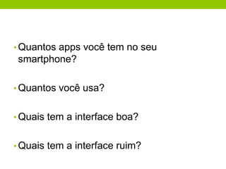 • Quantos apps você tem no seu 
smartphone? 
• Quantos você usa? 
• Quais tem a interface boa? 
• Quais tem a interface ruim? 
 