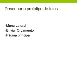 Desenhar o protótipo de telas 
• Menu Lateral 
• Enviar Orçamento 
• Página principal 
 