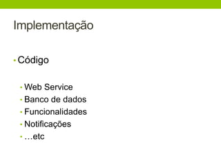 Implementação 
• Código 
•Web Service 
• Banco de dados 
• Funcionalidades 
• Notificações 
• …etc 
 
