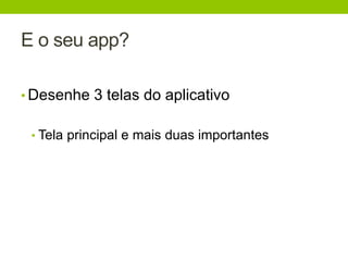 E o seu app? 
• Desenhe 3 telas do aplicativo 
• Tela principal e mais duas importantes 
 