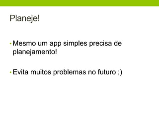 Planeje! 
•Mesmo um app simples precisa de 
planejamento! 
• Evita muitos problemas no futuro ;) 
 
