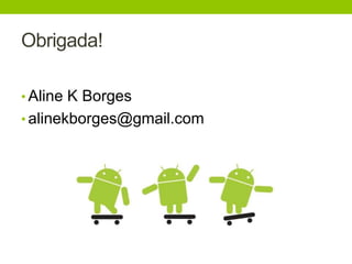 Obrigada! 
• Aline K Borges 
• alinekborges@gmail.com 
