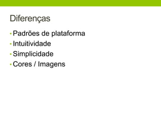 Diferenças 
• Padrões de plataforma 
• Intuitividade 
• Simplicidade 
• Cores / Imagens 
 