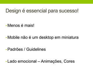 Design é essencial para sucesso! 
• Menos é mais! 
• Mobile não é um desktop em miniatura 
• Padrões / Guidelines 
• Lado emocional – Animações, Cores 
 
