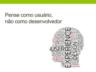 Pense como usuário, 
não como desenvolvedor 
 