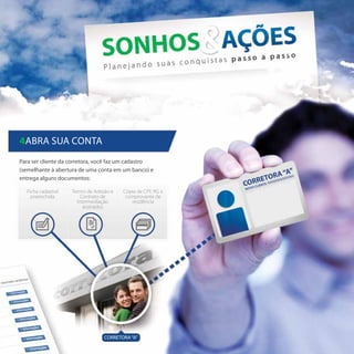 4Abra sua conta
Para ser cliente da corretora, você faz um cadastro
(semelhante à abertura de uma conta em um banco) e
entrega alguns documentos:

  Ficha cadastral   Termo de Adesão e   Cópia de CPF, RG e
    preenchida         Contrato de      comprovante de
                      Intermediação        residência
                         assinados




                                 CORRETORA “A”
 