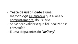 - Teste de usabilidade é uma
metodologia Qualitativa que avalia o
comportamental do usuário
- Serve para validar o que foi idealizado e
construído
- É uma etapa antes do "delivery"
 