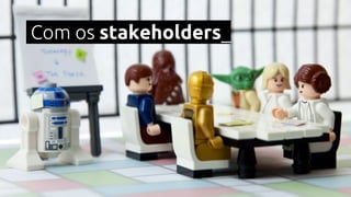 Com os stakeholders_
 