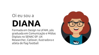 Oi eu sou a
DIANA
Formada em Design na UFAM, pós
graduada em Comunicação e Mídias
Digitais no SENAC-SP. UX
Researcher, Catlover, Ilustradora e
atleta de flag football
 