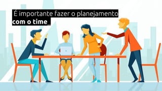 É importante fazer o planejamento
com o time_
 